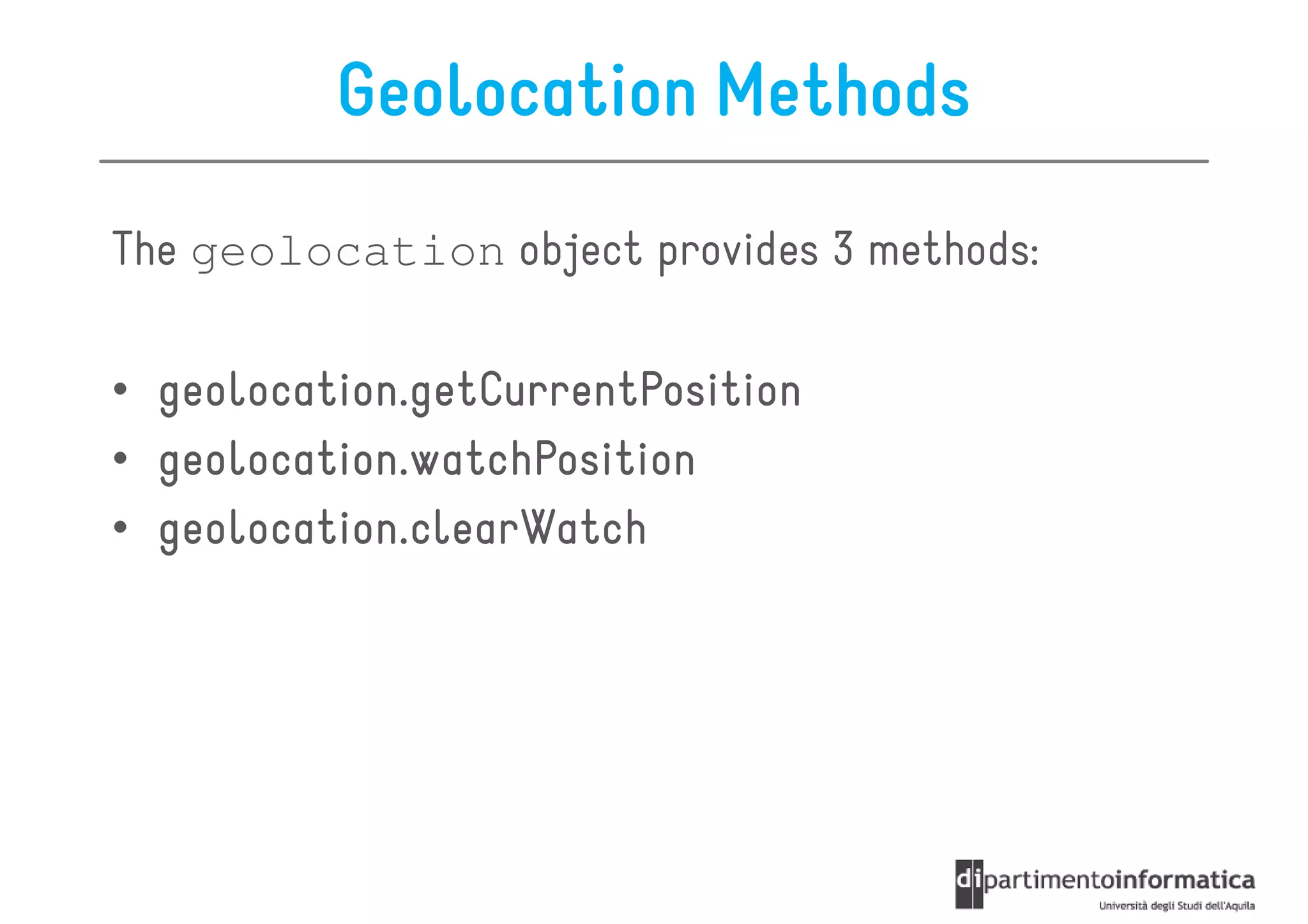 Geolocation Methods
The geolocation object provides 3 methods:

• geolocation.getCurrentPosition
• geolocation.watchPosition
• geolocation.clearWatch
 