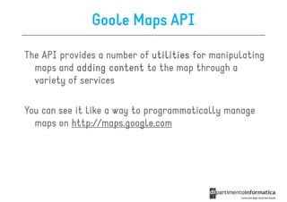 Goole Maps API

The API provides a number of utilities for manipulating
  maps and adding content to the map through a
  variety of services

You can see it like a way to programmatically manage
  maps on http://maps.google.com
 