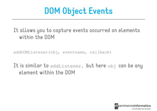 DOM Object Events

It allows you to capture events occurred on elements
  within the DOM

addDOMListener(obj, eventname, callback)


It is similar to addListener, but here obj can be any
  element within the DOM
 