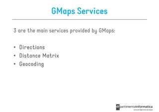 GMaps Services

3 are the main services provided by GMaps:

• Directions
• Distance Matrix
• Geocoding
 