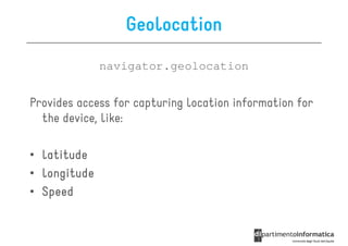 Geolocation
              navigator.geolocation


Provides access for capturing location information for
  the device, like:

• latitude
• longitude
• Speed
 