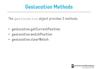 Geolocation Methods
The geolocation object provides 3 methods:

• geolocation.getCurrentPosition
• geolocation.watchPosition
• geolocation.clearWatch
 