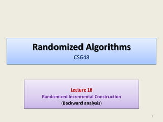 Randomized Algorithms
CS648

Lecture 16
Randomized Incremental Construction
(Backward analysis)
1

 