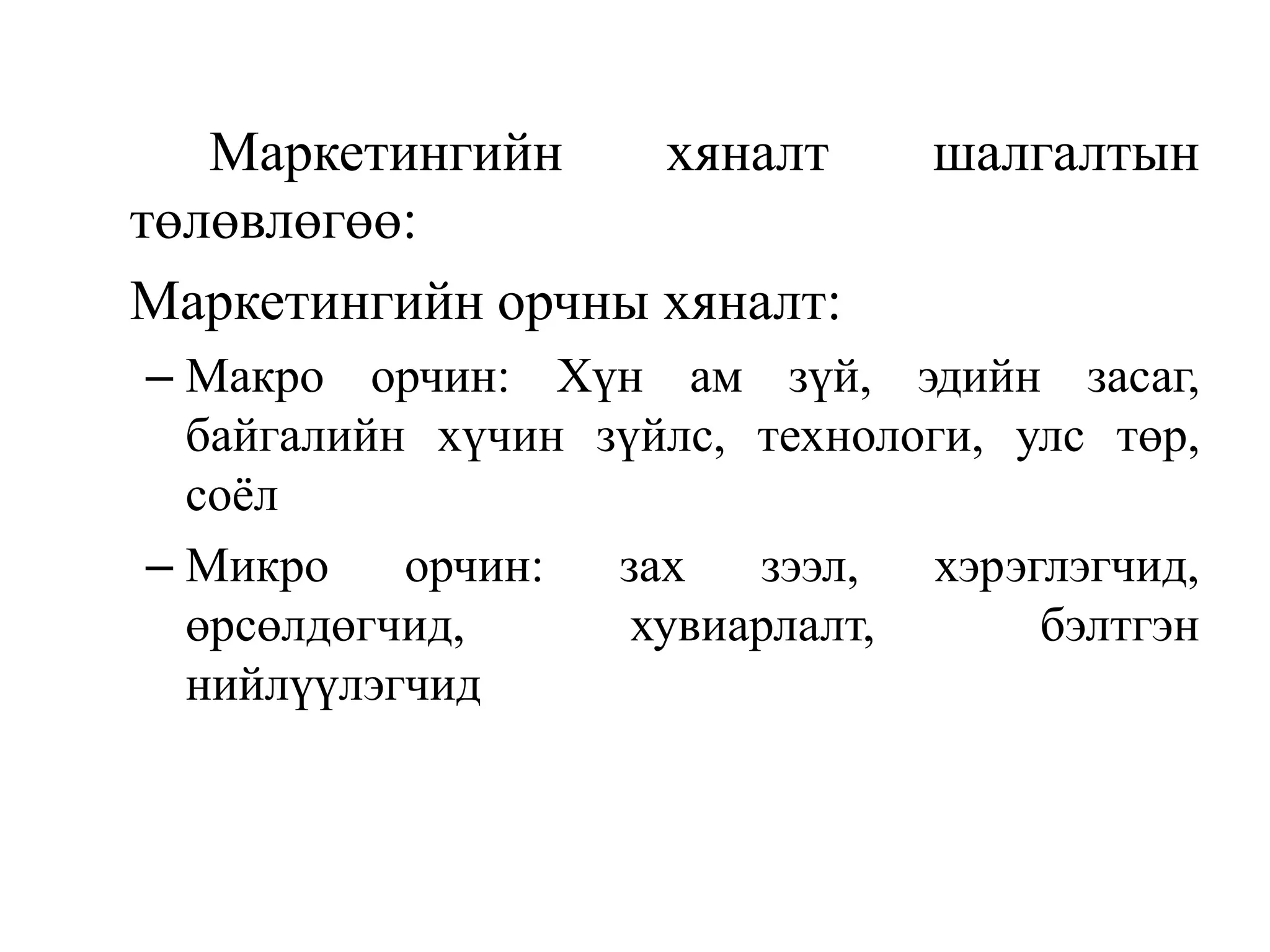 Маркетингийн
хяналт
төлөвлөгөө:
Маркетингийн орчны хяналт:

шалгалтын

– Макро орчин: Хүн ам зүй, эдийн засаг,
байгалийн хүчин зүйлс, технологи, улс төр,
соѐл
– Микро
орчин:
зах
зээл,
хэрэглэгчид,
өрсөлдөгчид,
хувиарлалт,
бэлтгэн
нийлүүлэгчид

 