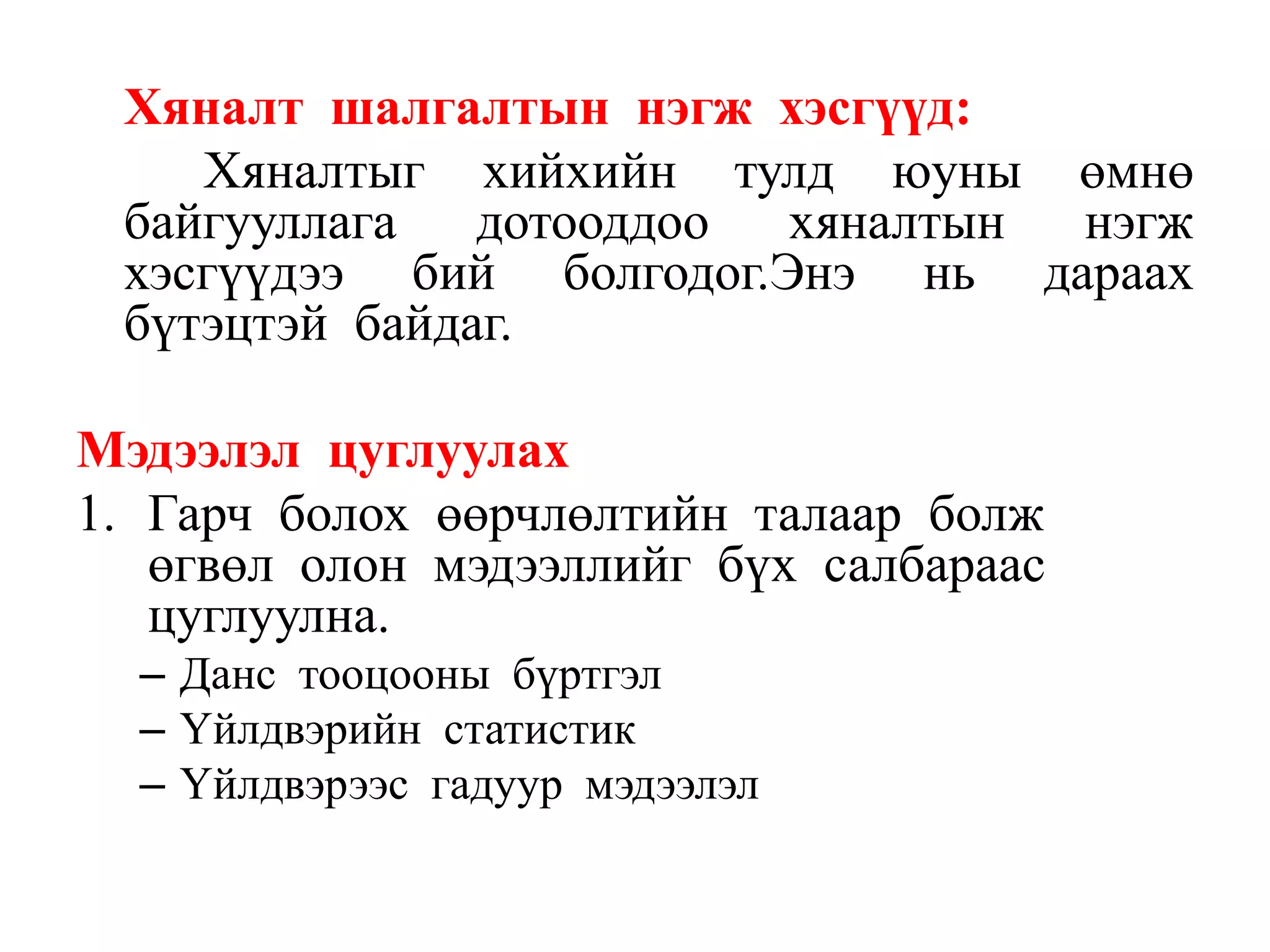 Хяналт шалгалтын нэгж хэсгүүд:
Хяналтыг хийхийн тулд юуны өмнө
байгууллага
дотооддоо
хяналтын
нэгж
хэсгүүдээ бий болгодог.Энэ нь дараах
бүтэцтэй байдаг.
Мэдээлэл цуглуулах
1. Гарч болох өөрчлөлтийн талаар болж
өгвөл олон мэдээллийг бүх салбараас
цуглуулна.
– Данс тооцооны бүртгэл
– Үйлдвэрийн статистик
– Үйлдвэрээс гадуур мэдээлэл

 