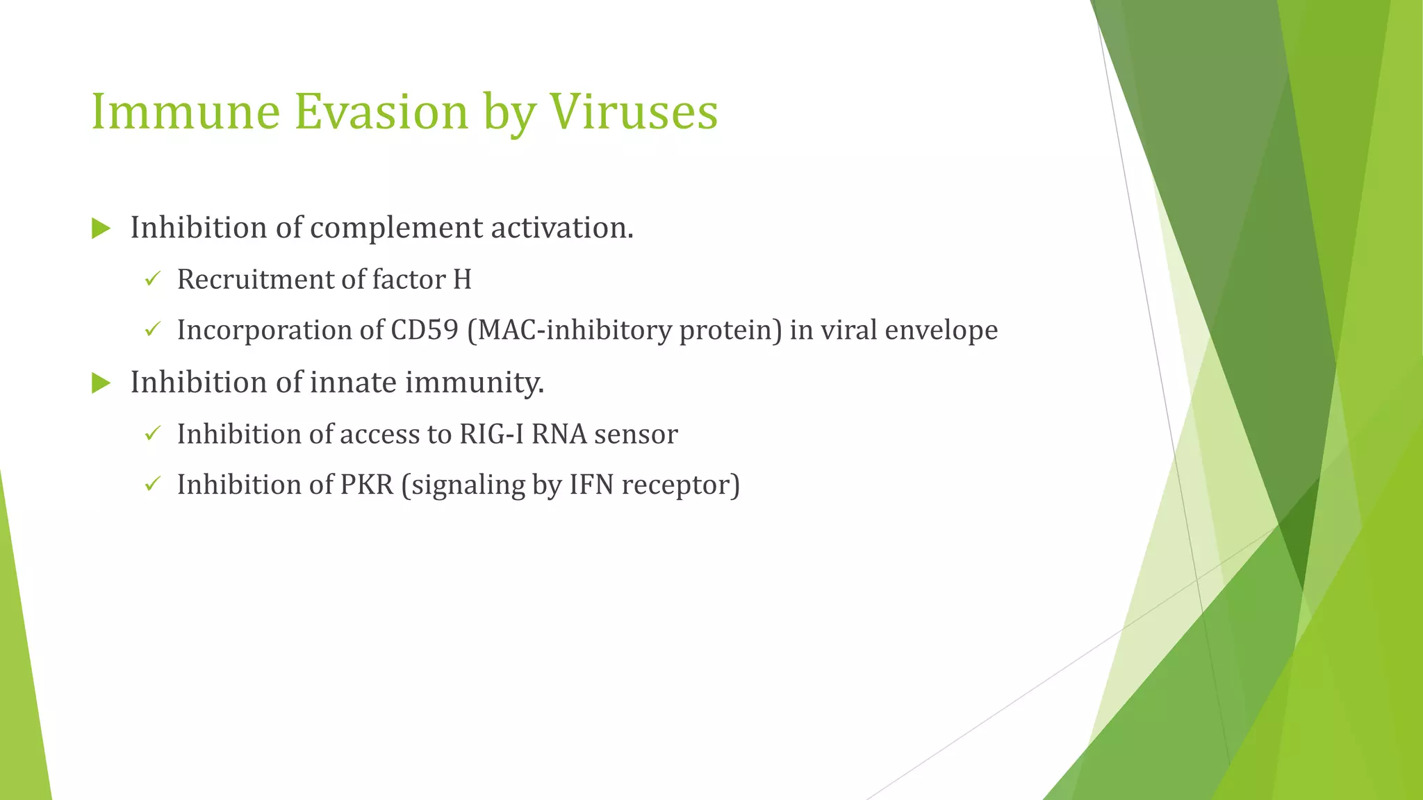 Immune Evasion by Viruses
 Inhibition of complement activation.
 Recruitment of factor H
 Incorporation of CD59 (MAC-inhibitory protein) in viral envelope
 Inhibition of innate immunity.
 Inhibition of access to RIG-I RNA sensor
 Inhibition of PKR (signaling by IFN receptor)
 