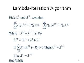 Lambda-Iteration Algorithm
L H
1 1
H L
M H L
H M
1
L M
Pick and such that
( ) 0 ( ) 0
While Do
( )/2
If ( ) 0 Then
Else
End While
m m
L H
Gi D Gi D
i i
m
M
Gi D
i
P P P P
P P
λ λ
λ λ
λ λ ε
λ λ λ
λ λ λ
λ λ
= =
=
− < − >
− >
= +
− > =
=
∑ ∑
∑
12
 