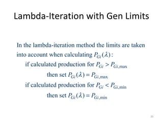 Lambda-Iteration with Gen Limits
,max
,max
In the lambda-iteration method the limits are taken
into account when calculating ( ) :
if calculated production for
then set ( )
if calculated production for
Gi
Gi Gi
Gi Gi
P
P P
P P
λ
λ
>
=
,min
,minthen set ( )
Gi Gi
Gi Gi
P P
P Pλ
<
=
20
 