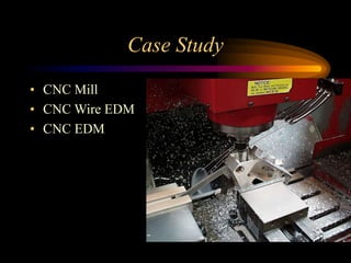 Case Study
• CNC Mill
• CNC Wire EDM
• CNC EDM
 