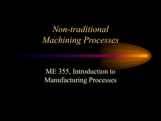 Non-traditional
Machining Processes
ME 355, Introduction to
Manufacturing Processes
 