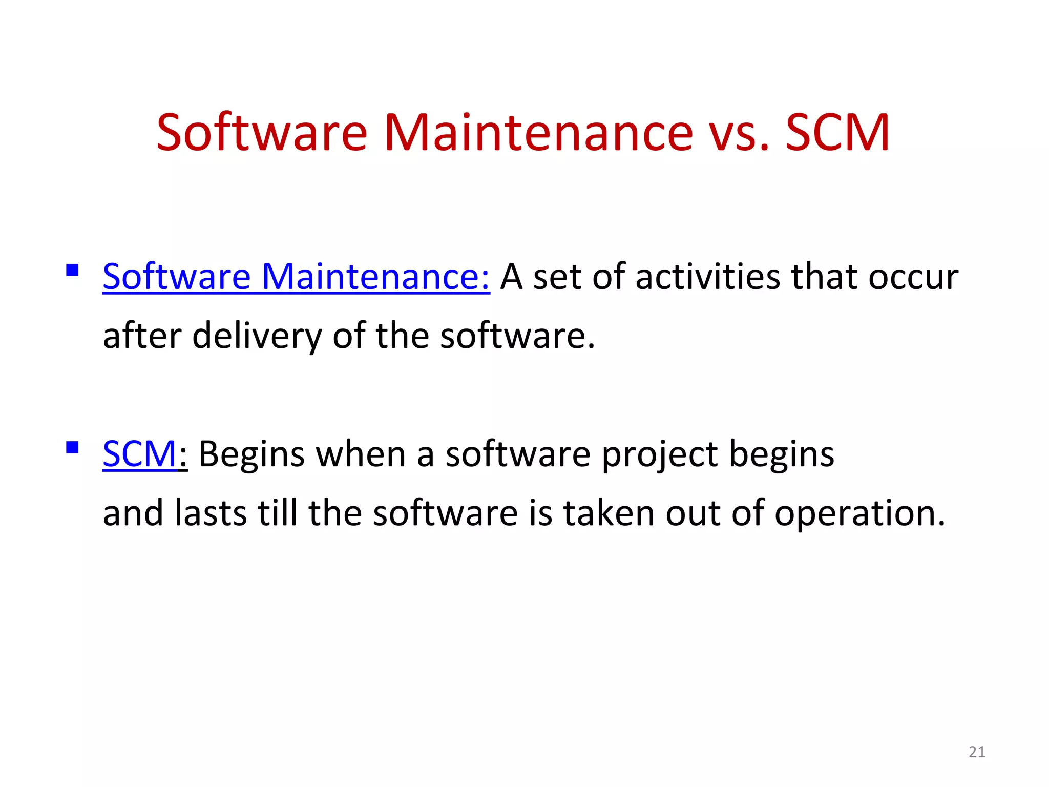 Software Maintenance vs. SCM  Software Maintenance: A set of activities that occur after delivery of the software.  SCM: Begins when a software project begins and lasts till the software is taken out of operation. 21 