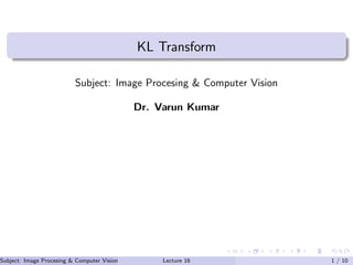 KL Transform
Subject: Image Procesing & Computer Vision
Dr. Varun Kumar
Subject: Image Procesing & Computer Vision Dr. Varun Kumar (IIIT Surat)Lecture 16 1 / 10
 