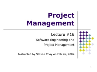 1
Project
Management
Lecture #16
Software Engineering and
Project Management
Instructed by Steven Choy on Feb 26, 2007
 