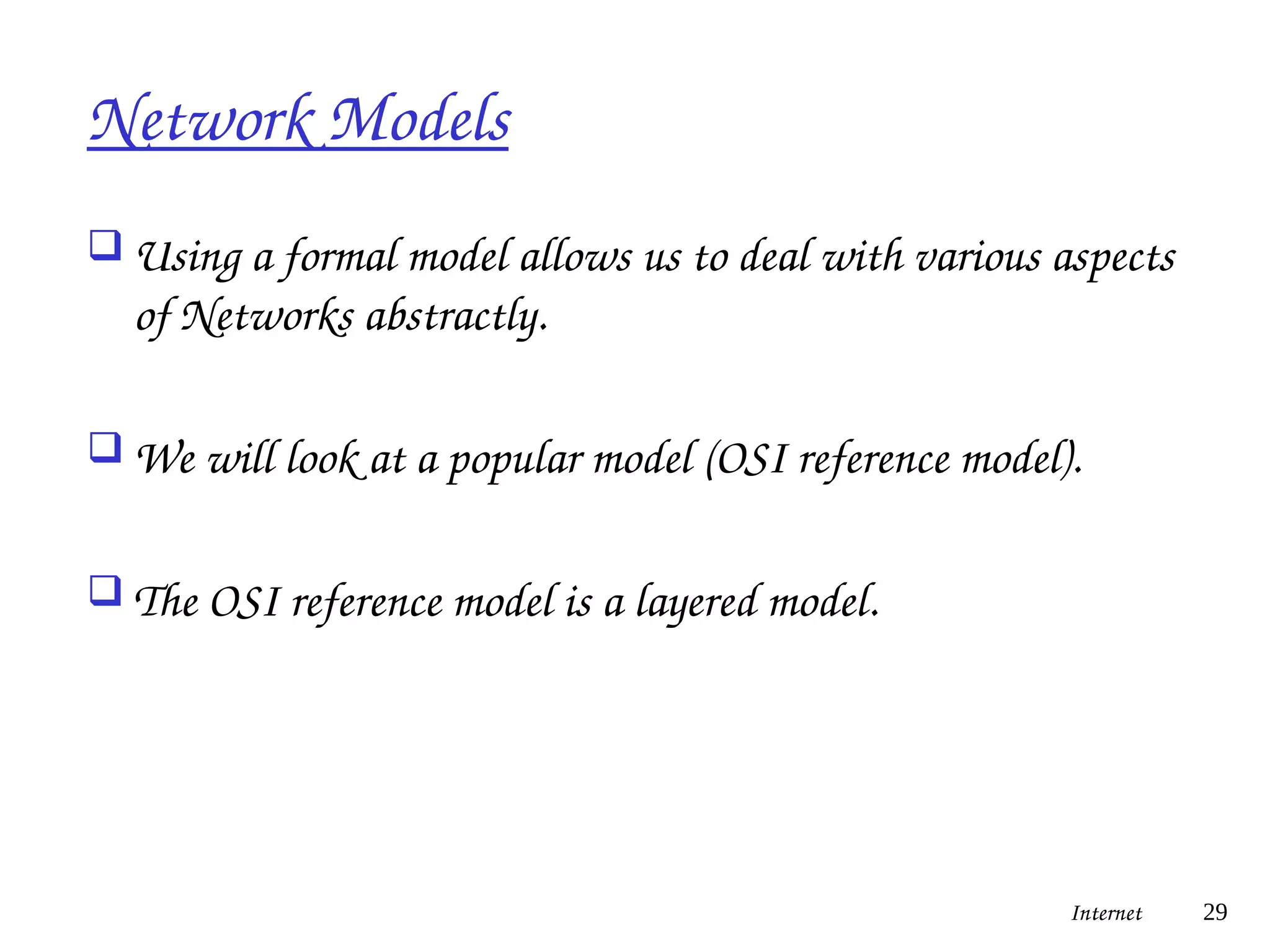 Network Models
 Using a formal model allows us to deal with various aspects
of Networks abstractly.
 We will look at a popular model (OSI reference model).
 The OSI reference model is a layered model.
Internet 29
 