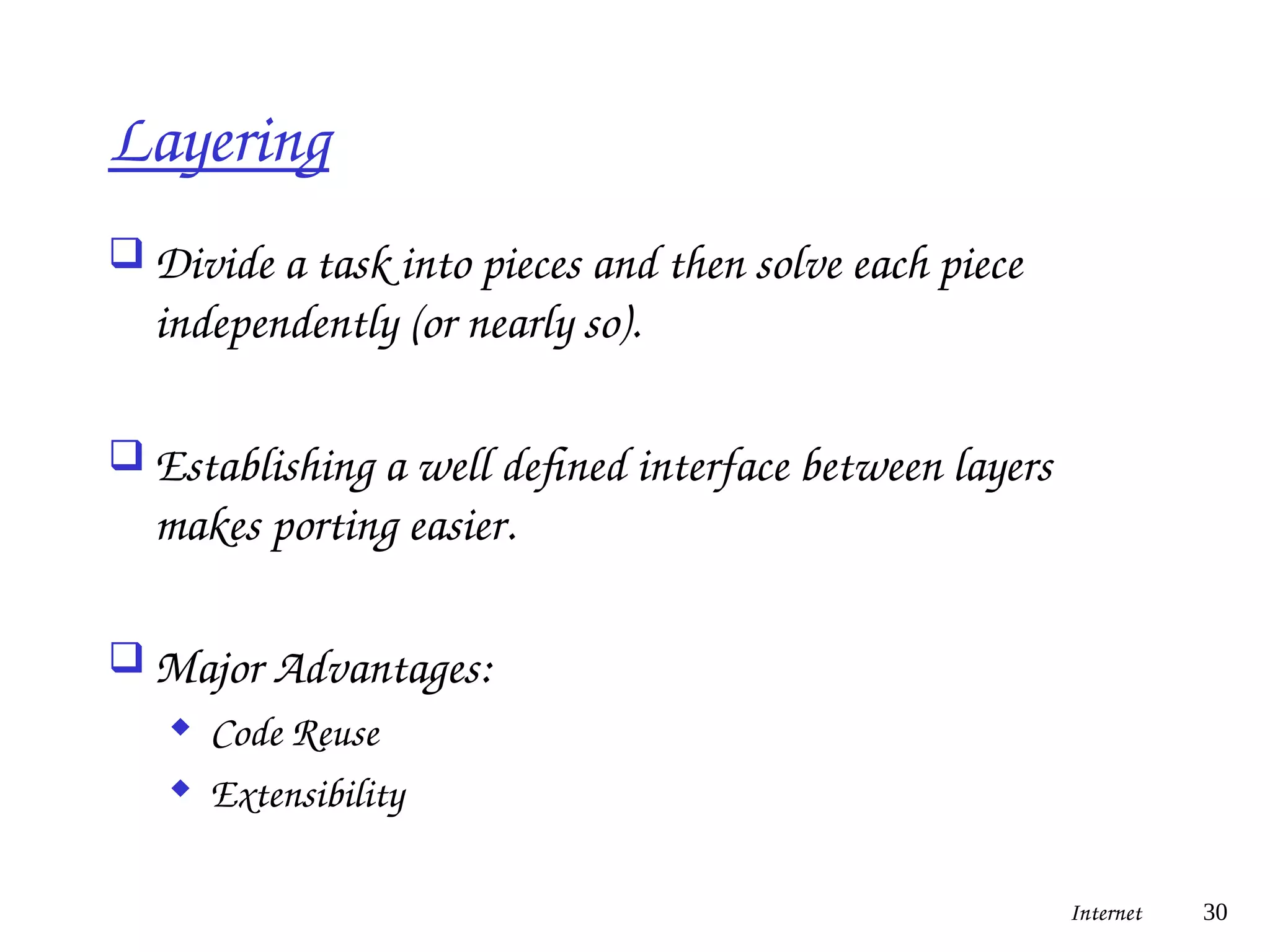 Layering
 Divide a task into pieces and then solve each piece
independently (or nearly so).
 Establishing a well defined interface between layers
makes porting easier.
 Major Advantages:
 Code Reuse
 Extensibility
Internet 30
 