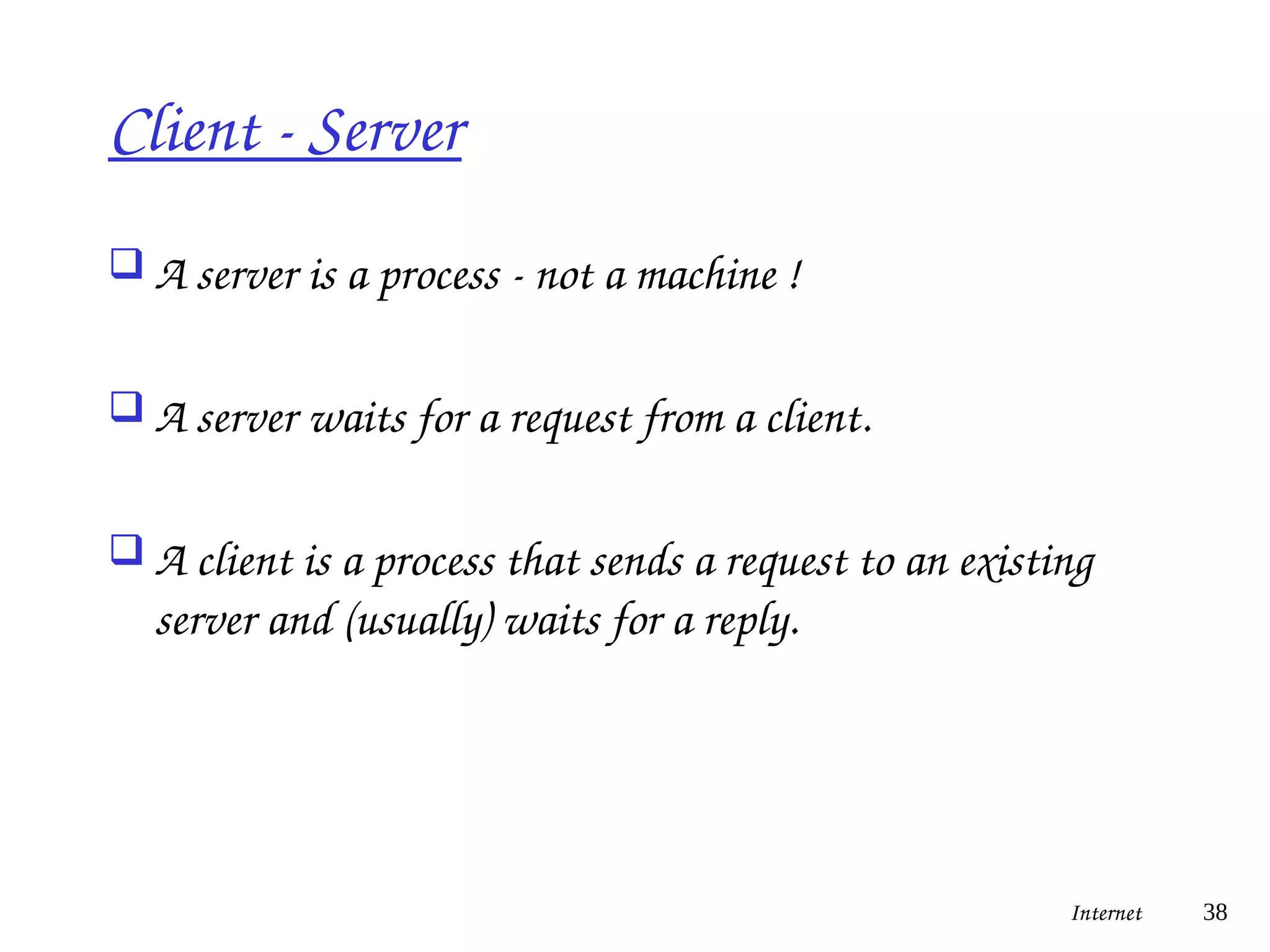 Client - Server
 A server is a process - not a machine !
 A server waits for a request from a client.
 A client is a process that sends a request to an existing
server and (usually) waits for a reply.
Internet 38
 