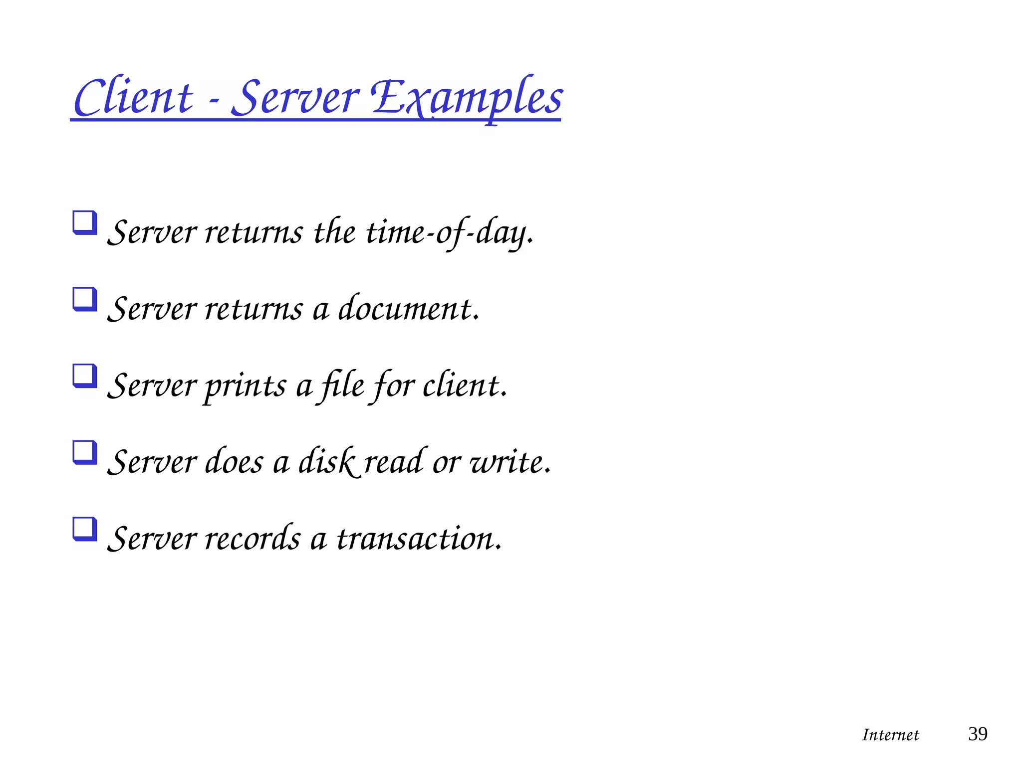 Client - Server Examples
 Server returns the time-of-day.
 Server returns a document.
 Server prints a file for client.
 Server does a disk read or write.
 Server records a transaction.
Internet 39
 