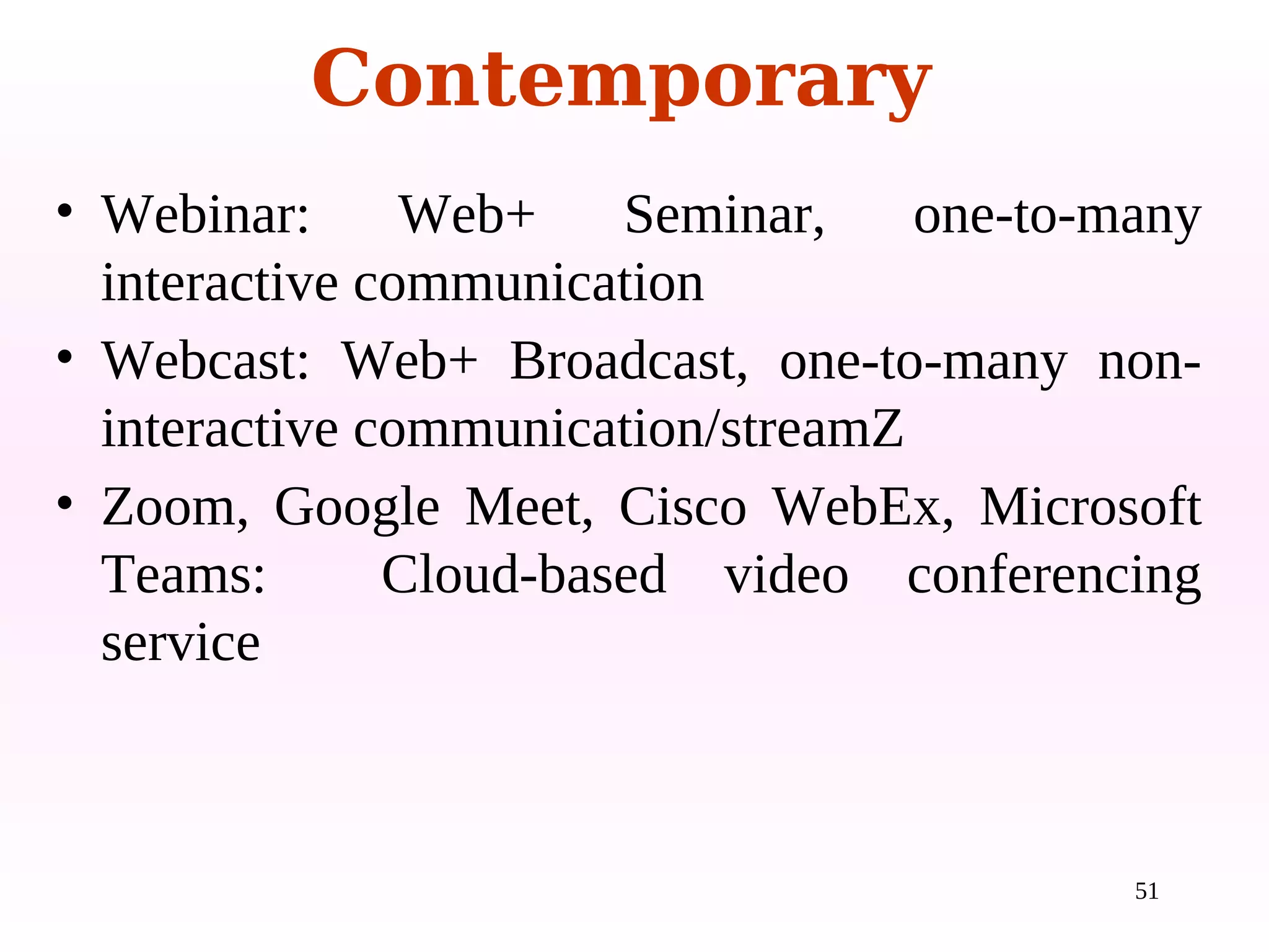51
• Webinar: Web+ Seminar, one-to-many
interactive communication
• Webcast: Web+ Broadcast, one-to-many non-
interactive communication/streamZ
• Zoom, Google Meet, Cisco WebEx, Microsoft
Teams: Cloud-based video conferencing
service
Contemporary
 