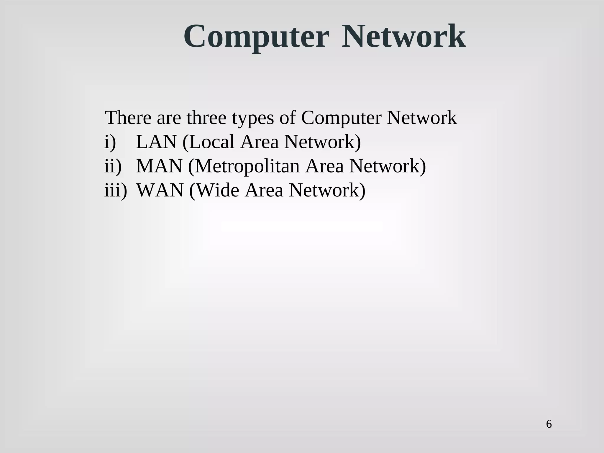 6
Computer Network
There are three types of Computer Network
i) LAN (Local Area Network)
ii) MAN (Metropolitan Area Network)
iii) WAN (Wide Area Network)
 
