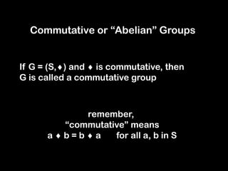 Commutative or “Abelian” Groups
remember,
“commutative” means
a  b = b  a for all a, b in S
If G = (S,) and  is commutative, then
G is called a commutative group
 