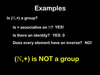 Examples
Is (,+) a group?
Is + associative on ? YES!
Is there an identity? YES: 0
Does every element have an inverse? NO!
(,+) is NOT a group
 