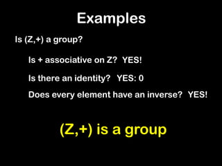 Examples
Is (Z,+) a group?
Is + associative on Z? YES!
Is there an identity? YES: 0
Does every element have an inverse? YES!
(Z,+) is a group
 