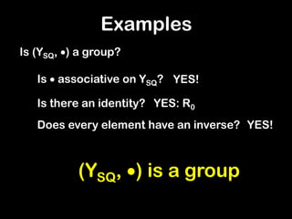 Examples
Is (YSQ, ) a group?
Is  associative on YSQ? YES!
Is there an identity? YES: R0
Does every element have an inverse? YES!
(YSQ, ) is a group
 