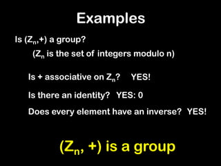 Examples
Is (Zn,+) a group?
Is + associative on Zn? YES!
Is there an identity? YES: 0
Does every element have an inverse? YES!
(Zn, +) is a group
(Zn is the set of integers modulo n)
 