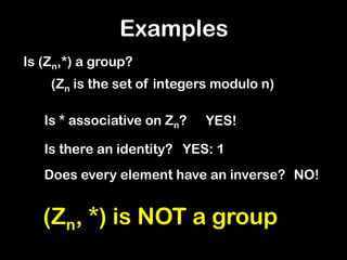 Examples
Is (Zn,*) a group?
Is * associative on Zn? YES!
Is there an identity? YES: 1
Does every element have an inverse? NO!
(Zn, *) is NOT a group
(Zn is the set of integers modulo n)
 
