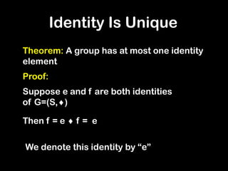 Theorem: A group has at most one identity
element
Proof:
Suppose e and f are both identities
of G=(S,)
Then f = e  f = e
Identity Is Unique
We denote this identity by “e”
 