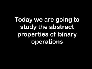 Today we are going to
study the abstract
properties of binary
operations
 