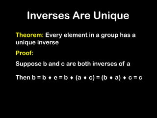 Theorem: Every element in a group has a
unique inverse
Proof:
Inverses Are Unique
Suppose b and c are both inverses of a
Then b = b  e = b  (a  c) = (b  a)  c = c
 