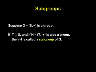 Subgroups
Suppose G = (S,) is a group.
If T µ S, and if H = (T, ) is also a group,
then H is called a subgroup of G.
 
