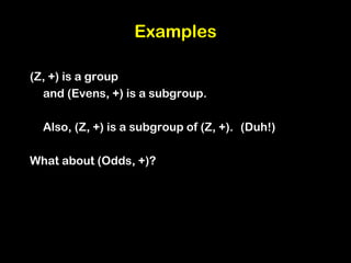 Examples
(Z, +) is a group
and (Evens, +) is a subgroup.
Also, (Z, +) is a subgroup of (Z, +). (Duh!)
What about (Odds, +)?
 