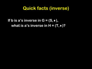 Quick facts (inverse)
If b is a’s inverse in G = (S,),
what is a’s inverse in H = (T,)?
 