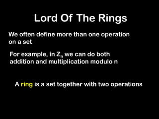 We often define more than one operation
on a set
For example, in Zn we can do both
addition and multiplication modulo n
A ring is a set together with two operations
Lord Of The Rings
 