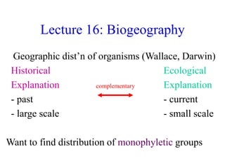 Lecture 16: Biogeography
Geographic dist’n of organisms (Wallace, Darwin)
Historical Ecological
Explanation complementary Explanation
- past - current
- large scale - small scale
Want to find distribution of monophyletic groups
 