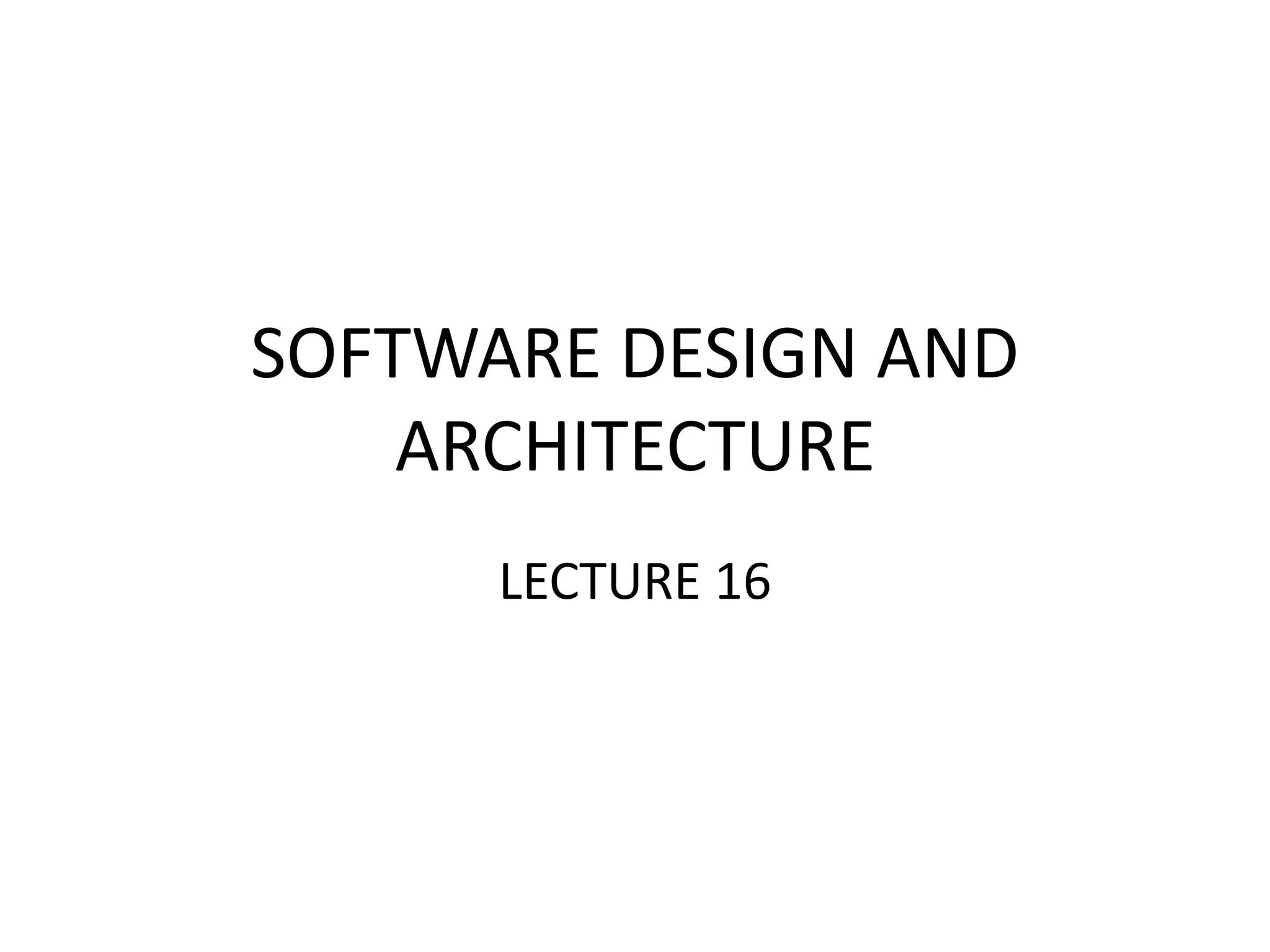 SOFTWARE DESIGN AND
ARCHITECTURE
LECTURE 16
 