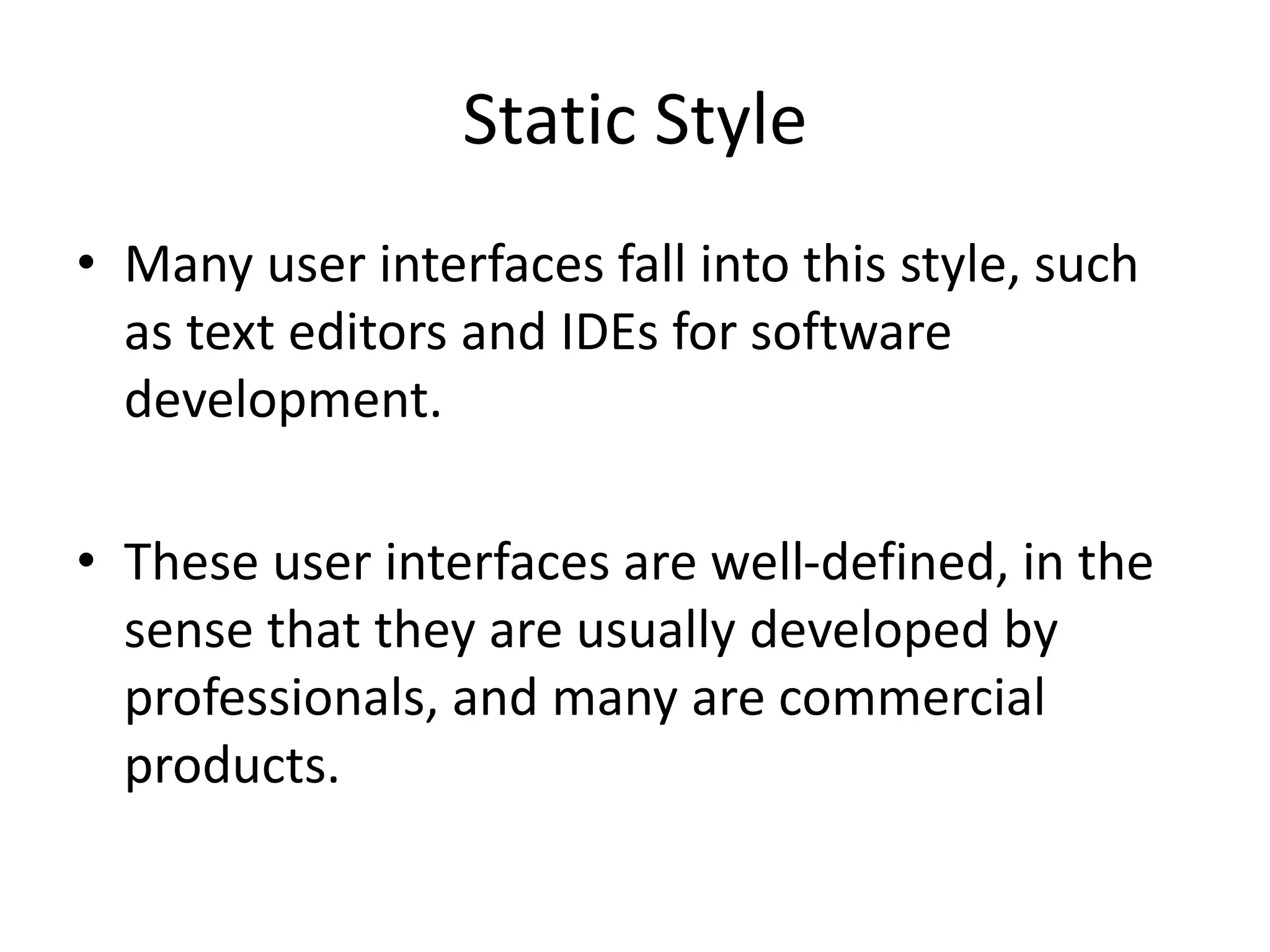 Static Style
• Many user interfaces fall into this style, such
as text editors and IDEs for software
development.
• These user interfaces are well-defined, in the
sense that they are usually developed by
professionals, and many are commercial
products.
 