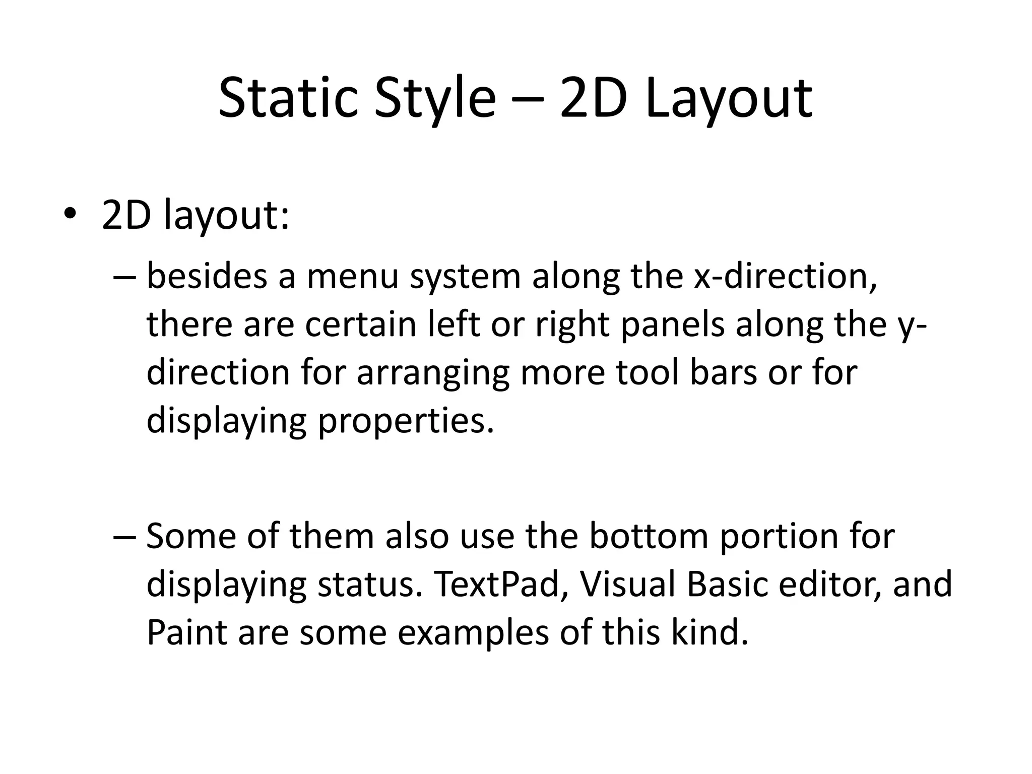 Static Style – 2D Layout
• 2D layout:
– besides a menu system along the x-direction,
there are certain left or right panels along the y-
direction for arranging more tool bars or for
displaying properties.
– Some of them also use the bottom portion for
displaying status. TextPad, Visual Basic editor, and
Paint are some examples of this kind.
 