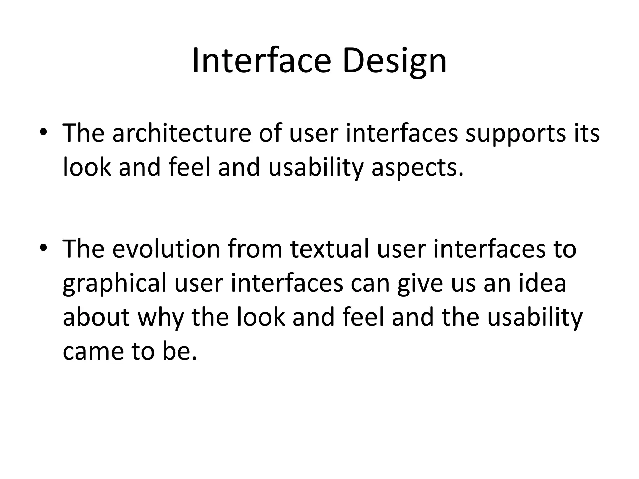 Interface Design
• The architecture of user interfaces supports its
look and feel and usability aspects.
• The evolution from textual user interfaces to
graphical user interfaces can give us an idea
about why the look and feel and the usability
came to be.
 