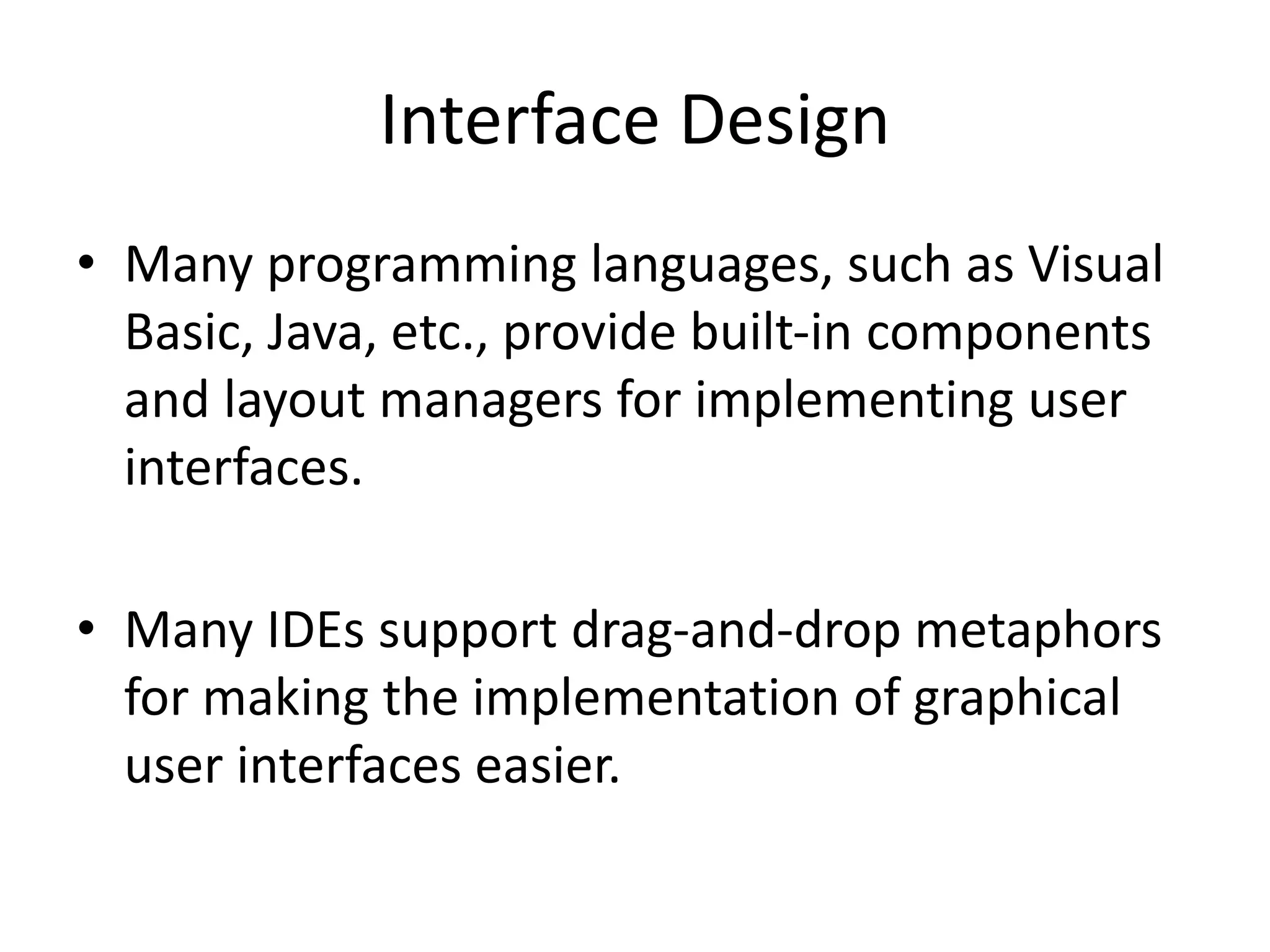 Interface Design
• Many programming languages, such as Visual
Basic, Java, etc., provide built-in components
and layout managers for implementing user
interfaces.
• Many IDEs support drag-and-drop metaphors
for making the implementation of graphical
user interfaces easier.
 