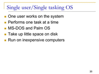 20
Single user/Single tasking OS
 One user works on the system
 Performs one task at a time
 MS-DOS and Palm OS
 Take up little space on disk
 Run on inexpensive computers
 
