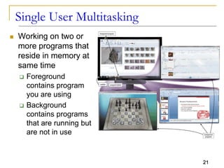 21
Single User Multitasking
 Working on two or
more programs that
reside in memory at
same time
 Foreground
contains program
you are using
 Background
contains programs
that are running but
are not in use
 