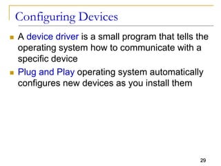 29
Configuring Devices
 A device driver is a small program that tells the
operating system how to communicate with a
specific device
 Plug and Play operating system automatically
configures new devices as you install them
 