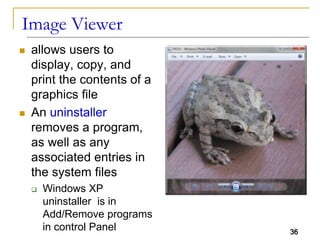 36
Image Viewer
 allows users to
display, copy, and
print the contents of a
graphics file
 An uninstaller
removes a program,
as well as any
associated entries in
the system files
 Windows XP
uninstaller is in
Add/Remove programs
in control Panel 36
 
