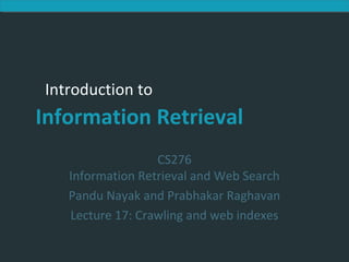 Introduction to Information RetrievalIntroduction to Information Retrieval
Introduction to
Information Retrieval
CS276
Information Retrieval and Web Search
Pandu Nayak and Prabhakar Raghavan
Lecture 17: Crawling and web indexes
 