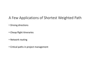 A Few Applications of Shortest Weighted Path
• Driving directions
• Cheap flight itineraries
• Network routing
• Critical paths in project management
 