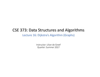 Instructor: Lilian de Greef
Quarter: Summer 2017
CSE 373: Data Structures and Algorithms
Lecture 16: Dijkstra’s Algorithm (Graphs)
 