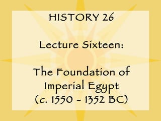 HISTORY 26 Lecture Sixteen: The Foundation of Imperial Egypt ( c . 1550 - 1352 BC) 